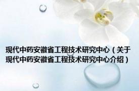 现代中药安徽省工程技术研究中心（关于现代中药安徽省工程技术研究中心介绍）