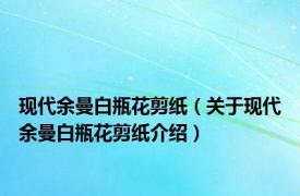 现代余曼白瓶花剪纸（关于现代余曼白瓶花剪纸介绍）