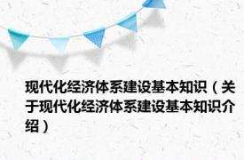 现代化经济体系建设基本知识（关于现代化经济体系建设基本知识介绍）