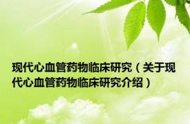 现代心血管药物临床研究（关于现代心血管药物临床研究介绍）