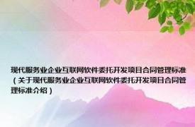 现代服务业企业互联网软件委托开发项目合同管理标准（关于现代服务业企业互联网软件委托开发项目合同管理标准介绍）