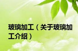 玻璃加工（关于玻璃加工介绍）