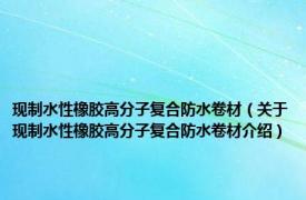 现制水性橡胶高分子复合防水卷材（关于现制水性橡胶高分子复合防水卷材介绍）