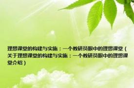 理想课堂的构建与实施：一个教研员眼中的理想课堂（关于理想课堂的构建与实施：一个教研员眼中的理想课堂介绍）