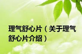 理气舒心片（关于理气舒心片介绍）