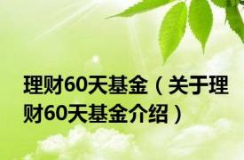 理财60天基金（关于理财60天基金介绍）