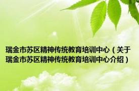 瑞金市苏区精神传统教育培训中心（关于瑞金市苏区精神传统教育培训中心介绍）