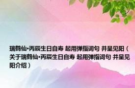 瑞鹤仙·丙辰生日自寿 起用弹指词句 并呈见阳（关于瑞鹤仙·丙辰生日自寿 起用弹指词句 并呈见阳介绍）