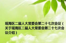 瑶海区二届人大常委会第二十七次会议（关于瑶海区二届人大常委会第二十七次会议介绍）