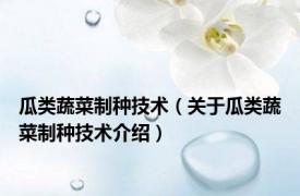 瓜类蔬菜制种技术（关于瓜类蔬菜制种技术介绍）