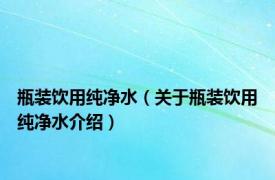 瓶装饮用纯净水（关于瓶装饮用纯净水介绍）