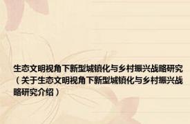 生态文明视角下新型城镇化与乡村振兴战略研究（关于生态文明视角下新型城镇化与乡村振兴战略研究介绍）