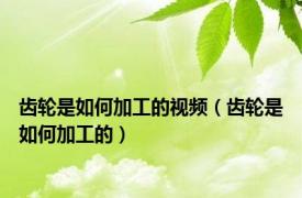 齿轮是如何加工的视频（齿轮是如何加工的）