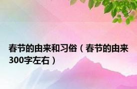 春节的由来和习俗（春节的由来300字左右）