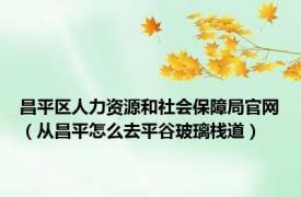 昌平区人力资源和社会保障局官网（从昌平怎么去平谷玻璃栈道）