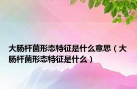 大肠杆菌形态特征是什么意思（大肠杆菌形态特征是什么）