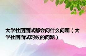 大学社团面试都会问什么问题（大学社团面试时候的问题）