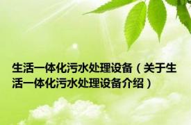 生活一体化污水处理设备（关于生活一体化污水处理设备介绍）