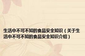 生活中不可不知的食品安全知识（关于生活中不可不知的食品安全知识介绍）