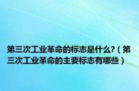 第三次工业革命的标志是什么?（第三次工业革命的主要标志有哪些）