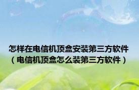 怎样在电信机顶盒安装第三方软件（电信机顶盒怎么装第三方软件）