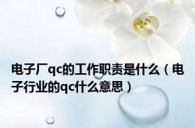 电子厂qc的工作职责是什么（电子行业的qc什么意思）