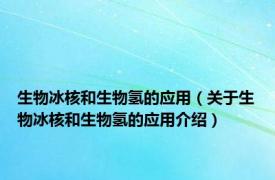 生物冰核和生物氢的应用（关于生物冰核和生物氢的应用介绍）