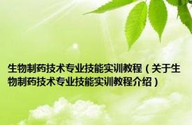 生物制药技术专业技能实训教程（关于生物制药技术专业技能实训教程介绍）