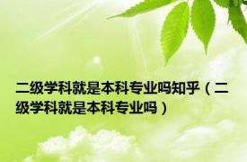 二级学科就是本科专业吗知乎（二级学科就是本科专业吗）