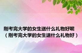 刚考完大学的女生送什么礼物好呢（刚考完大学的女生送什么礼物好）