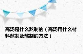 高汤是什么熬制的（高汤用什么材料熬制及熬制的方法）