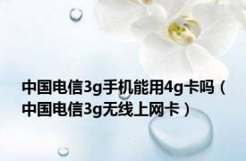 中国电信3g手机能用4g卡吗（中国电信3g无线上网卡）