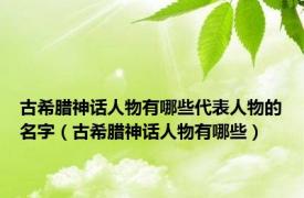 古希腊神话人物有哪些代表人物的名字（古希腊神话人物有哪些）