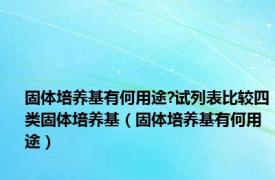 固体培养基有何用途?试列表比较四类固体培养基（固体培养基有何用途）