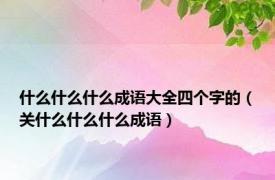 什么什么什么成语大全四个字的（关什么什么什么成语）