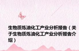 生物质炼油化工产业分析报告（关于生物质炼油化工产业分析报告介绍）