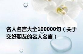 名人名言大全100000句（关于交好朋友的名人名言）