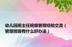 幼儿园班主任班级管理经验交流（管理班级有什么好办法）