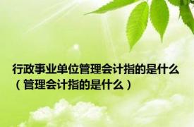 行政事业单位管理会计指的是什么（管理会计指的是什么）