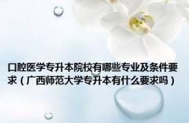 口腔医学专升本院校有哪些专业及条件要求（广西师范大学专升本有什么要求吗）