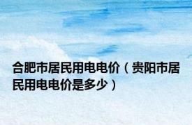 合肥市居民用电电价（贵阳市居民用电电价是多少）