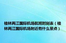 桂林两江国际机场航班时刻表（桂林两江国际机场附近有什么景点）