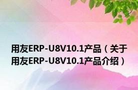 用友ERP-U8V10.1产品（关于用友ERP-U8V10.1产品介绍）