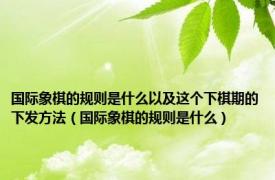 国际象棋的规则是什么以及这个下棋期的下发方法（国际象棋的规则是什么）