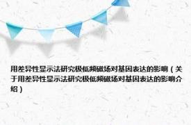 用差异性显示法研究极低频磁场对基因表达的影响（关于用差异性显示法研究极低频磁场对基因表达的影响介绍）