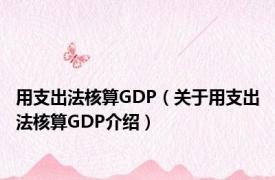 用支出法核算GDP（关于用支出法核算GDP介绍）