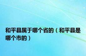 和平县属于哪个省的（和平县是哪个市的）