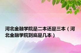 河北金融学院是二本还是三本（河北金融学院到底是几本）