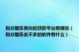 和分期乐类似的贷款平台有哪些（和分期乐差不多的软件有什么）