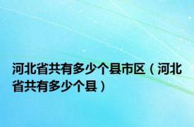 河北省共有多少个县市区（河北省共有多少个县）